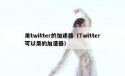用twitter的加速器（Twitter可以用的加速器）
