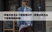 苹果手机怎么下载微博APP（苹果手机怎么下载微博国际版）