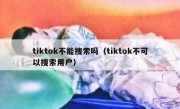 tiktok不能搜索吗（tiktok不可以搜索用户）
