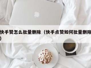 快手赞怎么批量删除（快手点赞如何批量删除）