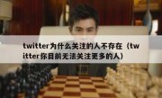 twitter为什么关注的人不存在（twitter你目前无法关注更多的人）