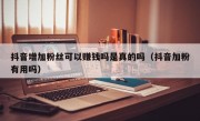 抖音增加粉丝可以赚钱吗是真的吗（抖音加粉有用吗）