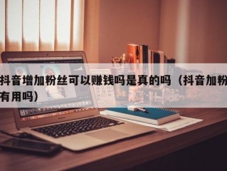 抖音增加粉丝可以赚钱吗是真的吗（抖音加粉有用吗）