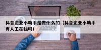 抖音企业小助手是做什么的（抖音企业小助手有人工在线吗）