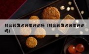 抖音转发必须要评论吗（抖音转发必须要评论吗）