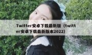 Twitter安卓下载最新版（twitter安卓下载最新版本2022）