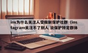 ins为什么关注人受限制保护社群（instagram关注不了别人 说保护特定群体）