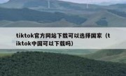 tiktok官方网站下载可以选择国家（tiktok中国可以下载吗）
