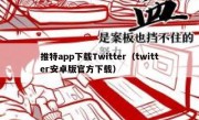推特app下载Twitter（twitter安卓版官方下载）