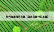 如何在推特买东西（怎么在推特买东西）