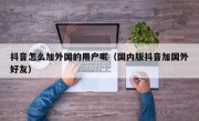 抖音怎么加外国的用户呢（国内版抖音加国外好友）
