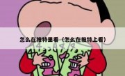 怎么在推特里看（怎么在推特上看）