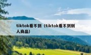 tiktok看不到（tiktok看不到别人商品）