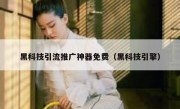 黑科技引流推广神器免费（黑科技引擎）