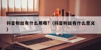 抖音粉丝有什么用嘞?（抖音粉丝有什么意义）