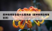 原神微博登录是什么服务器（原神微博在哪里签到）