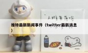 推特最新新闻事件（twitter最新消息）