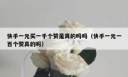 快手一元买一千个赞是真的吗吗（快手一元一百个赞真的吗）