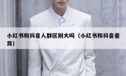 小红书和抖音人群区别大吗（小红书和抖音差异）
