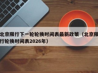 北京限行下一轮轮换时间表最新政策（北京限行轮换时间表2026年）