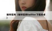 推特官网（推特官网twitter下载安卓）