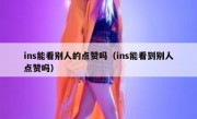 ins能看别人的点赞吗（ins能看到别人点赞吗）