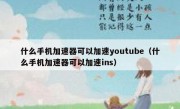 什么手机加速器可以加速youtube（什么手机加速器可以加速ins）