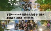 下载facebook需要什么加速器（什么加速器可以使用Facebook）