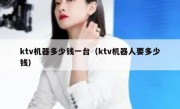 ktv机器多少钱一台（ktv机器人要多少钱）