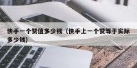 快手一个赞值多少钱（快手上一个赞等于实际多少钱）