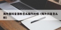 海外版抖音涨粉怎么操作的呀（海外抖音怎么样）