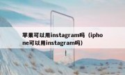 苹果可以用instagram吗（iphone可以用instagram吗）
