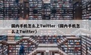 国内手机怎么上Twitter（国内手机怎么上Twitter）
