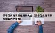 派币怎么交易教程图解大全（派币怎么交易教程图解大全视频）