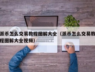 派币怎么交易教程图解大全（派币怎么交易教程图解大全视频）