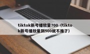 tiktok新号播放量700（tiktok新号播放量到500就不推了）