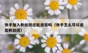 快手加入粉丝团还能退出吗（快手怎么可以退出粉丝团）