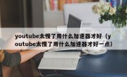 youtube太慢了用什么加速器才好（youtube太慢了用什么加速器才好一点）