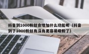 抖音到1000粉丝会增加什么功能呢（抖音到了1000粉丝有没有更容易吸粉了）