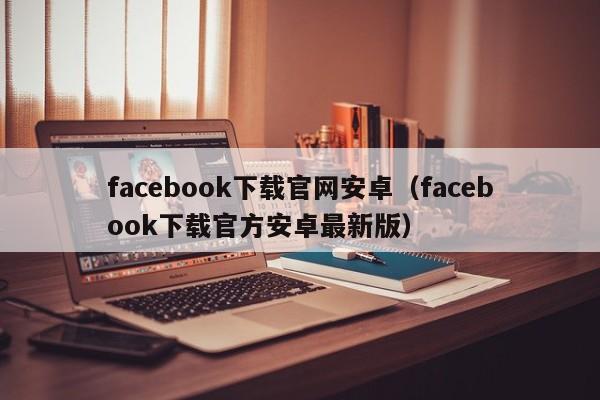 facebook下载官网安卓（facebook下载官方安卓最新版） 第1张
