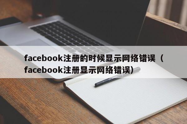 facebook注册的时候显示网络错误（facebook注册显示网络错误） 第1张