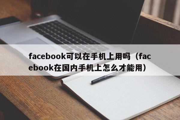 facebook可以在手机上用吗（facebook在国内手机上怎么才能用） 第1张