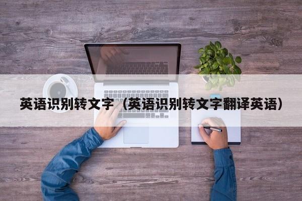 英语识别转文字（英语识别转文字翻译英语） 第1张