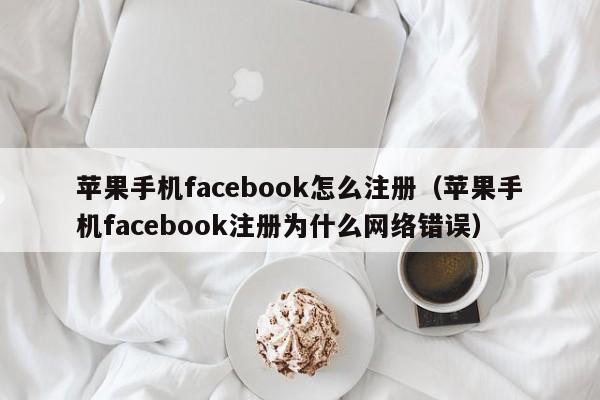 苹果手机facebook怎么注册（苹果手机facebook注册为什么网络错误） 第1张