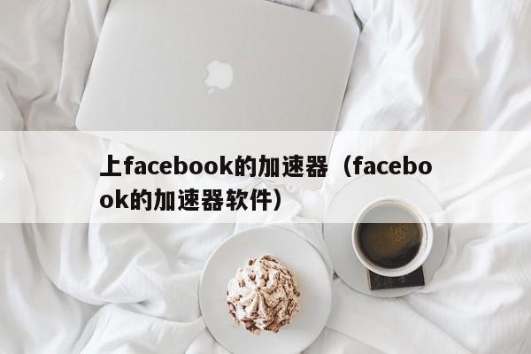 上facebook的加速器（facebook的加速器软件） 第1张