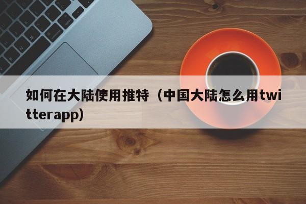 如何在大陆使用推特（中国大陆怎么用twitterapp） 第1张