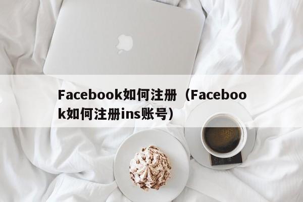 Facebook如何注册（Facebook如何注册ins账号） 第1张