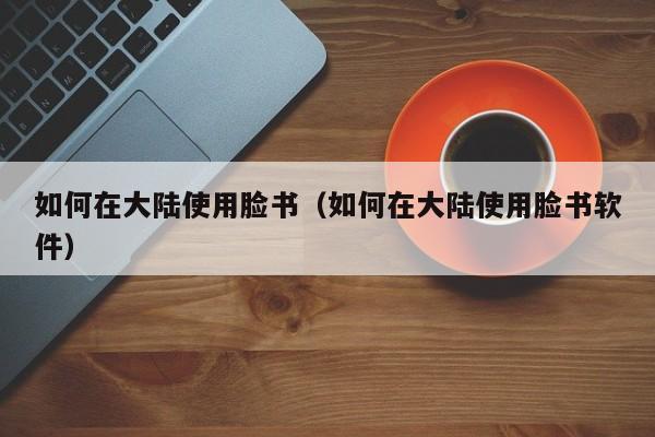 如何在大陆使用脸书（如何在大陆使用脸书软件） 第1张