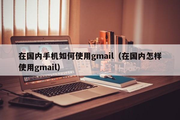 在国内手机如何使用gmail（在国内怎样使用gmail） 第1张