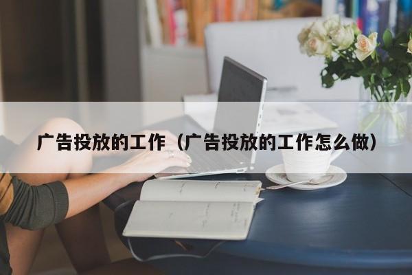 广告投放的工作（广告投放的工作怎么做） 第1张